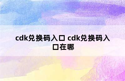 cdk兑换码入口 cdk兑换码入口在哪